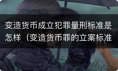 变造货币成立犯罪量刑标准是怎样（变造货币罪的立案标准）