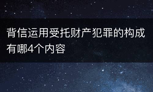 背信运用受托财产犯罪的构成有哪4个内容