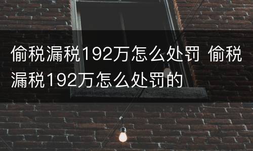偷税漏税192万怎么处罚 偷税漏税192万怎么处罚的