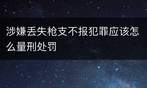 涉嫌丢失枪支不报犯罪应该怎么量刑处罚