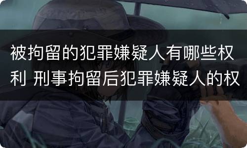 被拘留的犯罪嫌疑人有哪些权利 刑事拘留后犯罪嫌疑人的权利