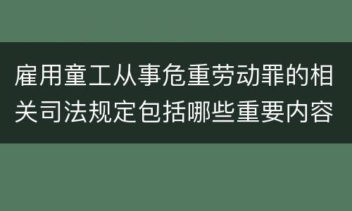 雇用童工从事危重劳动罪的相关司法规定包括哪些重要内容