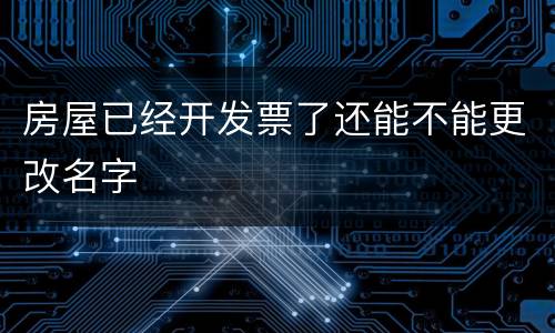 房屋已经开发票了还能不能更改名字