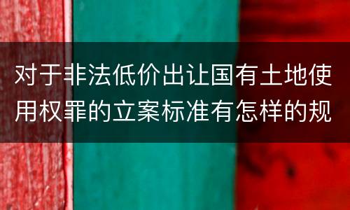 对于非法低价出让国有土地使用权罪的立案标准有怎样的规定