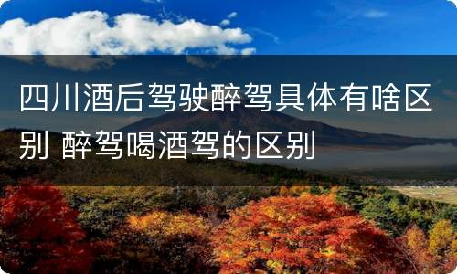 四川酒后驾驶醉驾具体有啥区别 醉驾喝酒驾的区别