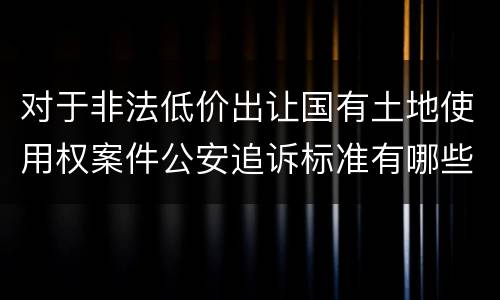 对于非法低价出让国有土地使用权案件公安追诉标准有哪些