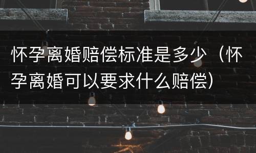 怀孕离婚赔偿标准是多少（怀孕离婚可以要求什么赔偿）