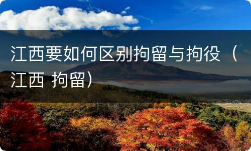 江西要如何区别拘留与拘役（江西 拘留）