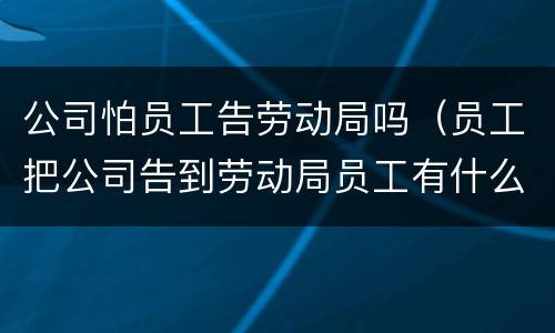 公司怕员工告劳动局吗（员工把公司告到劳动局员工有什么后果）