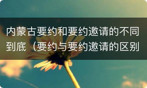 内蒙古要约和要约邀请的不同到底（要约与要约邀请的区别和联系）