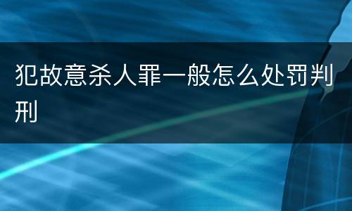 犯故意杀人罪一般怎么处罚判刑
