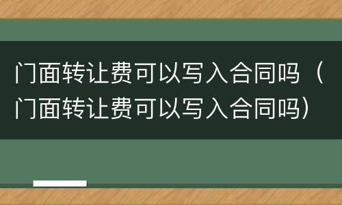 门面转让费可以写入合同吗（门面转让费可以写入合同吗）