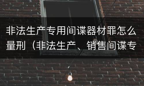 非法生产专用间谍器材罪怎么量刑（非法生产、销售间谍专用器材罪）