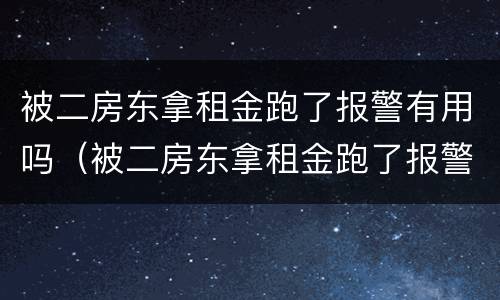 被二房东拿租金跑了报警有用吗（被二房东拿租金跑了报警有用吗）