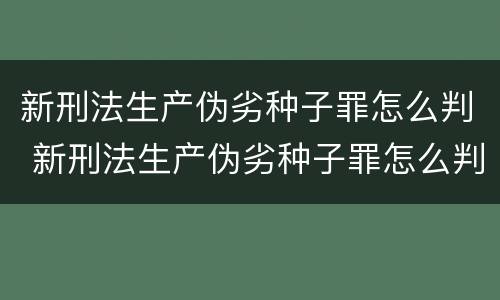 新刑法生产伪劣种子罪怎么判 新刑法生产伪劣种子罪怎么判定