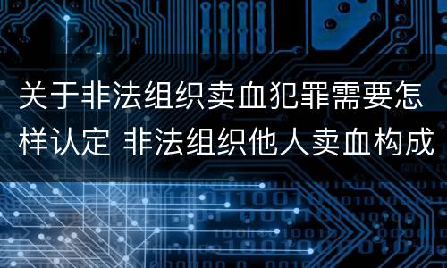 关于非法组织卖血犯罪需要怎样认定 非法组织他人卖血构成什么罪