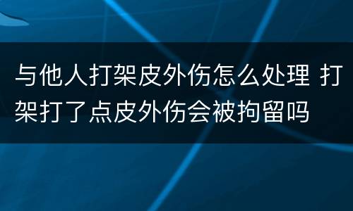 与他人打架皮外伤怎么处理 打架打了点皮外伤会被拘留吗