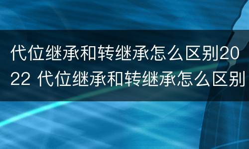 代位继承和转继承怎么区别2022 代位继承和转继承怎么区别2022年