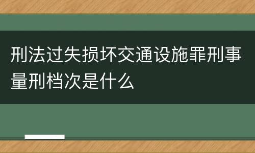 刑法过失损坏交通设施罪刑事量刑档次是什么