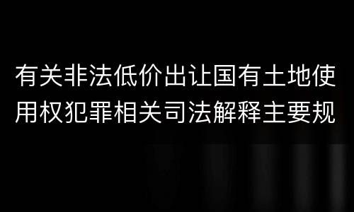 有关非法低价出让国有土地使用权犯罪相关司法解释主要规定