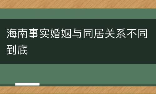 海南事实婚姻与同居关系不同到底