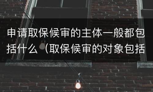 申请取保候审的主体一般都包括什么（取保候审的对象包括）