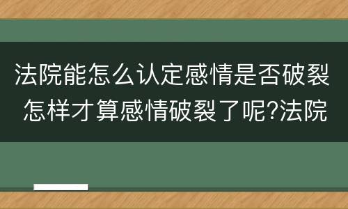 法院能怎么认定感情是否破裂 怎样才算感情破裂了呢?法院才会判离