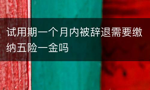试用期一个月内被辞退需要缴纳五险一金吗