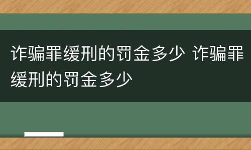 诈骗罪缓刑的罚金多少 诈骗罪缓刑的罚金多少