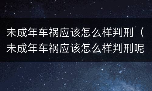 未成年车祸应该怎么样判刑（未成年车祸应该怎么样判刑呢）