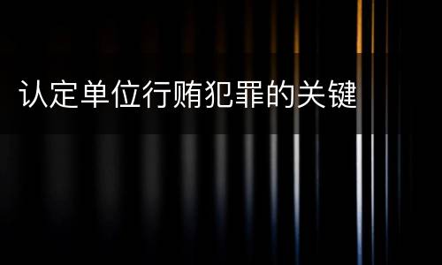 认定单位行贿犯罪的关键