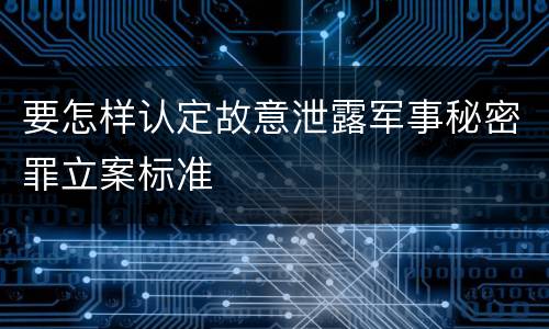 要怎样认定故意泄露军事秘密罪立案标准