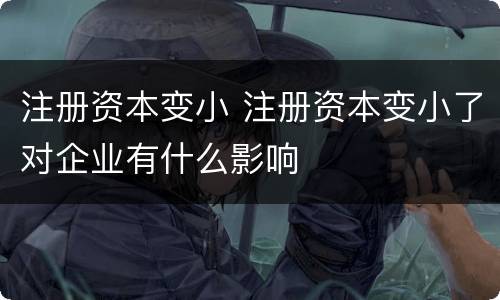 注册资本变小 注册资本变小了对企业有什么影响