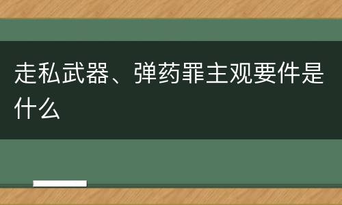走私武器、弹药罪主观要件是什么