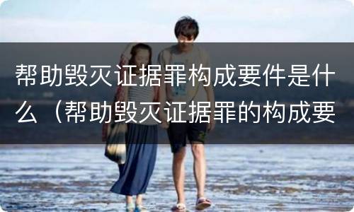 帮助毁灭证据罪构成要件是什么（帮助毁灭证据罪的构成要件）