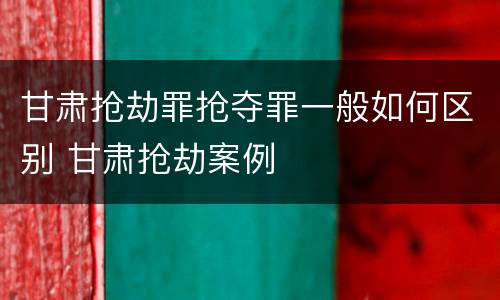 甘肃抢劫罪抢夺罪一般如何区别 甘肃抢劫案例