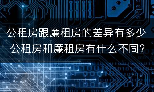 公租房跟廉租房的差异有多少 公租房和廉租房有什么不同?