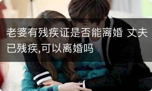 老婆有残疾证是否能离婚 丈夫已残疾,可以离婚吗