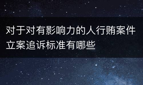 对于对有影响力的人行贿案件立案追诉标准有哪些