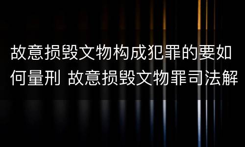 故意损毁文物构成犯罪的要如何量刑 故意损毁文物罪司法解释