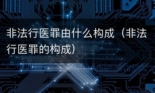 非法行医罪由什么构成（非法行医罪的构成）