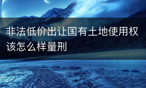 非法低价出让国有土地使用权该怎么样量刑