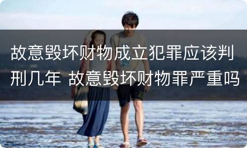 故意毁坏财物成立犯罪应该判刑几年 故意毁坏财物罪严重吗