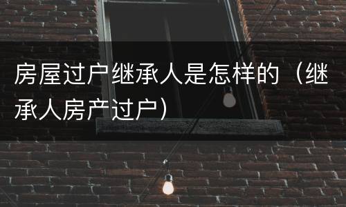 房屋过户继承人是怎样的（继承人房产过户）