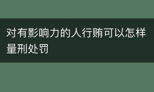 对有影响力的人行贿可以怎样量刑处罚