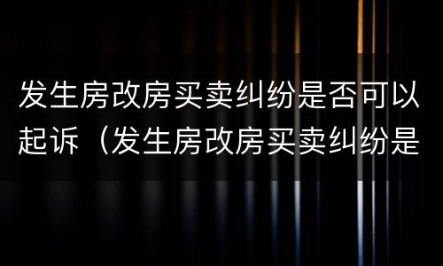 发生房改房买卖纠纷是否可以起诉（发生房改房买卖纠纷是否可以起诉对方）
