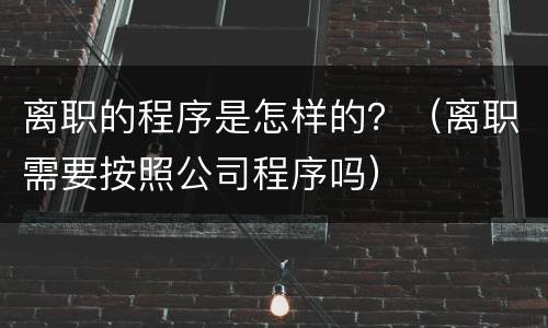 离职的程序是怎样的？（离职需要按照公司程序吗）