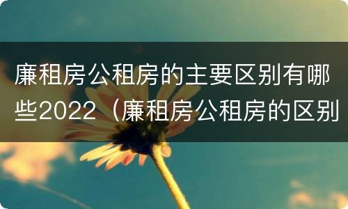 廉租房公租房的主要区别有哪些2022（廉租房公租房的区别在哪里）