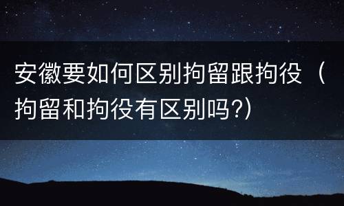 安徽要如何区别拘留跟拘役（拘留和拘役有区别吗?）