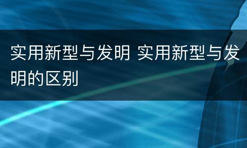 实用新型与发明 实用新型与发明的区别